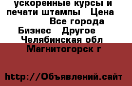 ускоренные курсы и печати,штампы › Цена ­ 3 000 - Все города Бизнес » Другое   . Челябинская обл.,Магнитогорск г.